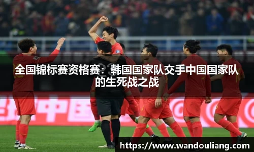 全国锦标赛资格赛：韩国国家队交手中国国家队的生死战之战