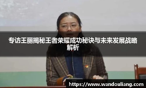 专访王丽揭秘王者荣耀成功秘诀与未来发展战略解析