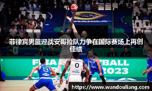 菲律宾男篮迎战安哥拉队力争在国际赛场上再创佳绩