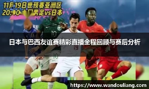日本与巴西友谊赛精彩直播全程回顾与赛后分析