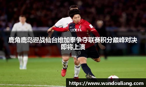 鹿角鹿岛迎战仙台维加泰争夺联赛积分巅峰对决即将上演
