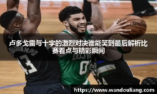 卢多戈雷与十字的激烈对决谁能笑到最后解析比赛看点与精彩瞬间